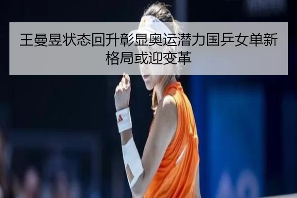 王曼昱状态回升彰显奥运潜力国乒女单新格局或迎变革
